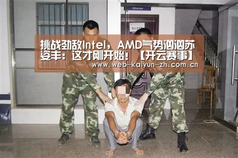 挑战劲敌Intel,AMD气势汹汹苏姿丰:这才刚开始!【开云赛事】(图1) KAIYUN官网