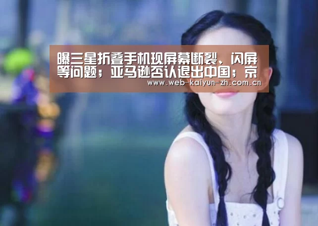 曝三星折叠手机现屏幕断裂、闪屏等问题;亚马逊否认退出中国;京东入股五星电器|雷锋早报‘开云体育直播’(图1) 开云赛事