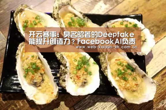 开云赛事:臭名昭著的Deepfake能提升创造力?FacebookAI负责人有话说(图1) 开云赛事